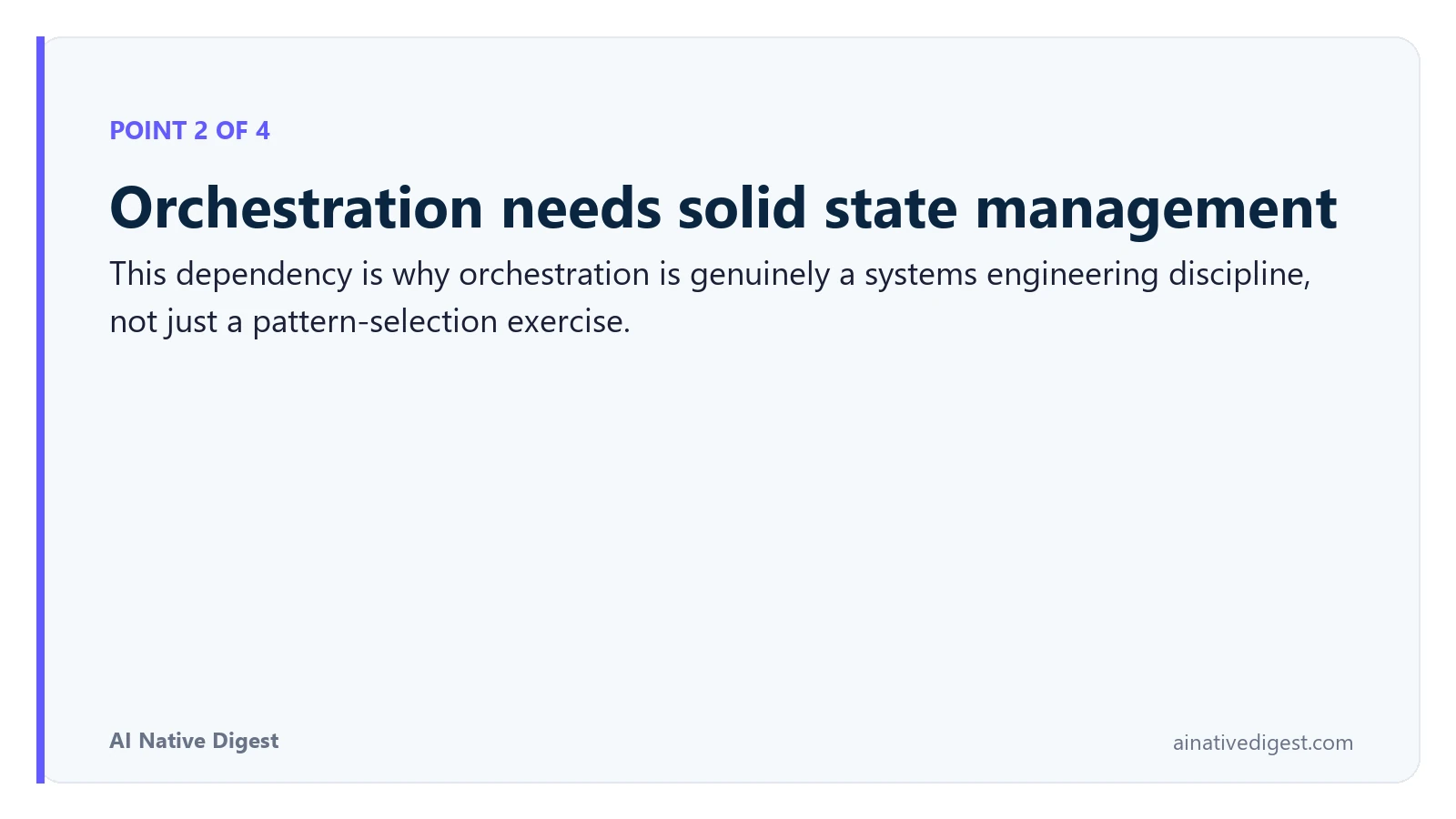 Point 2 of 4: Orchestration needs solid state management. This dependency is why orchestration is genuinely a systems engineering discipline, not just a pattern-selection exercise. ainativedigest.com