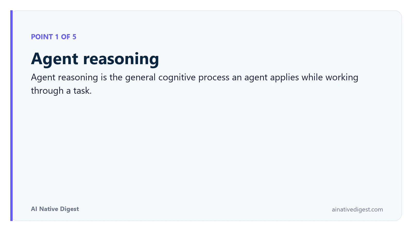 Point 1 of 5: Agent reasoning. Agent reasoning is the general cognitive process an agent applies while working through a task. ainativedigest.com