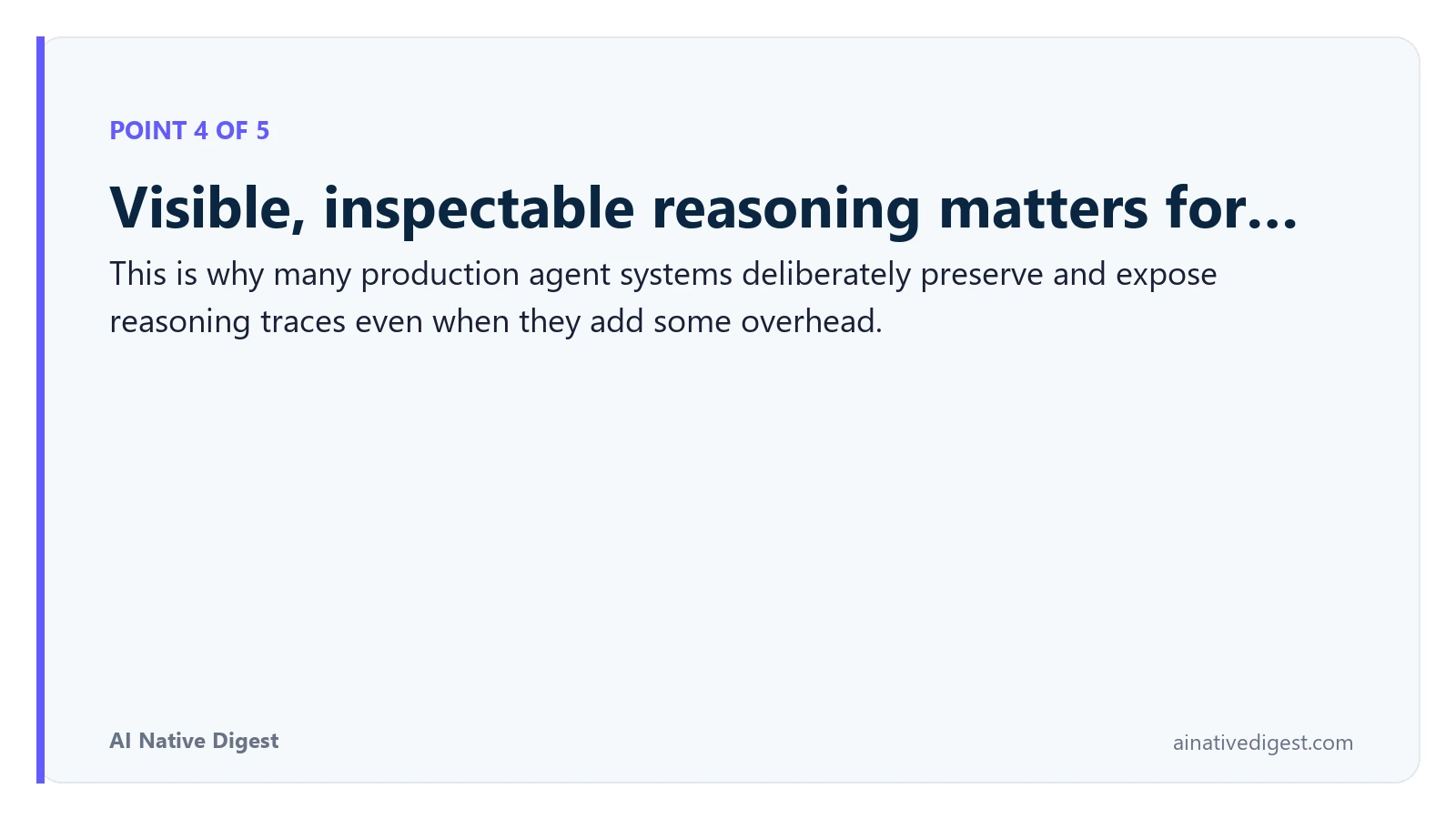 Point 4 of 5: Visible, inspectable reasoning matters for…. This is why many production agent systems deliberately preserve and expose reasoning traces even when they add some overhead. ainativedigest.com