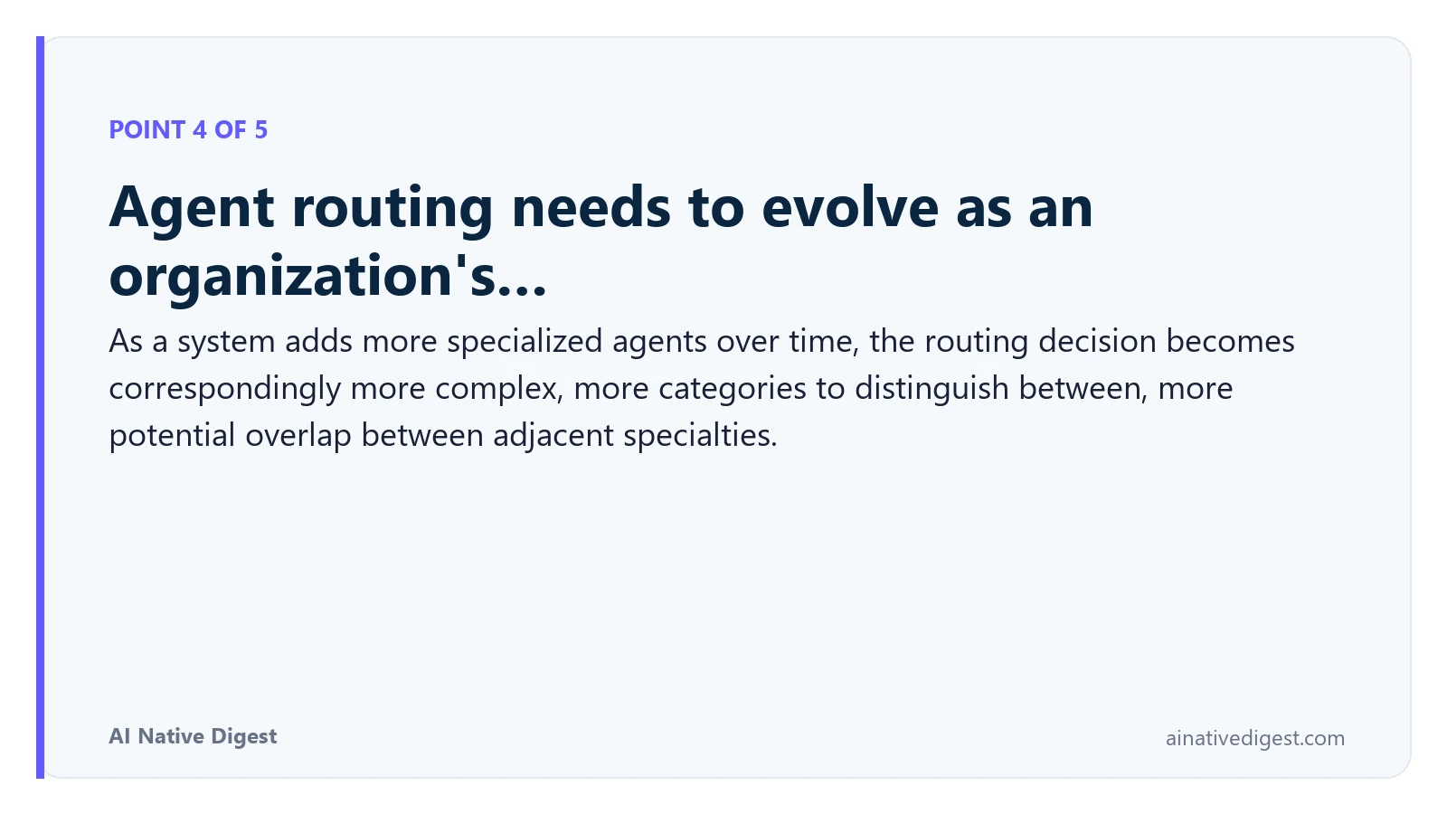 Point 4 of 5: Agent routing needs to evolve as an organization's…. As a system adds more specialized agents over time, the routing decision becomes correspondingly more complex, more categories to distinguish between, more potential overlap between adjacent specialties. ainativedigest.com