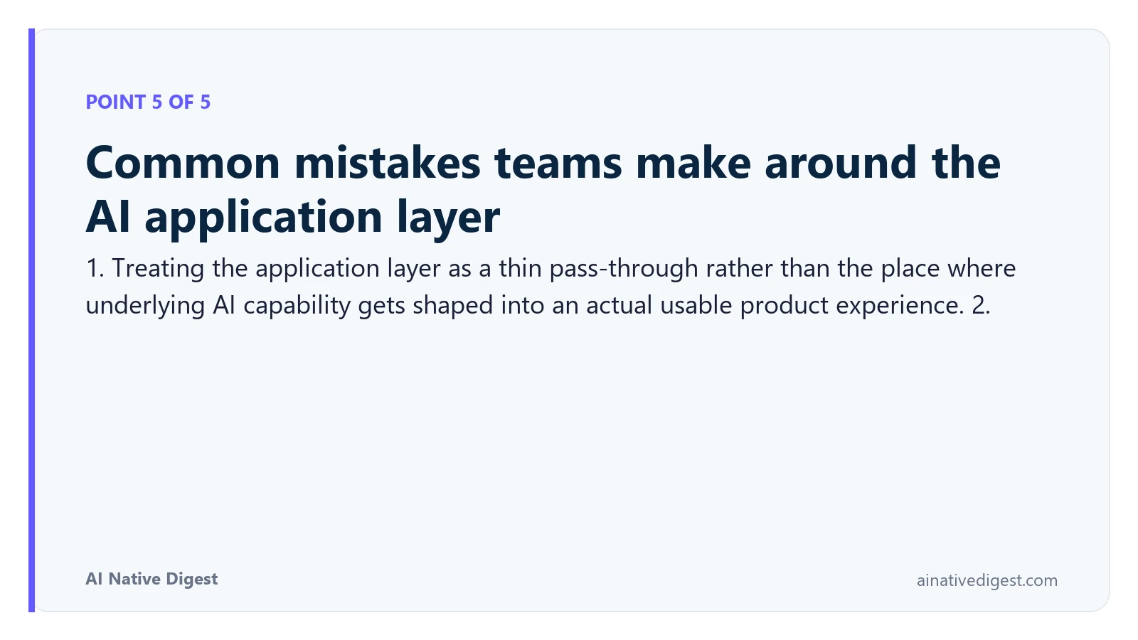 Point 5 of 5: Common mistakes teams make around the AI application layer. 1. Treating the application layer as a thin pass-through rather than the place where underlying AI capability gets shaped into an actual usable product experience. 2. ainativedigest.com
