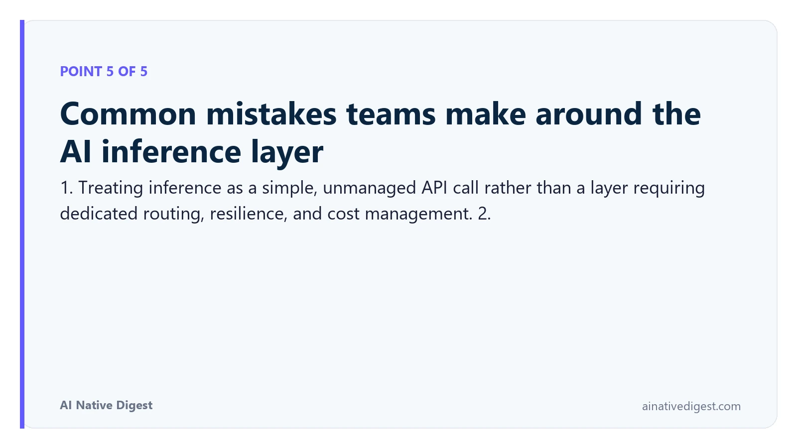 Point 5 of 5: Common mistakes teams make around the AI inference layer. 1. Treating inference as a simple, unmanaged API call rather than a layer requiring dedicated routing, resilience, and cost management. 2. ainativedigest.com