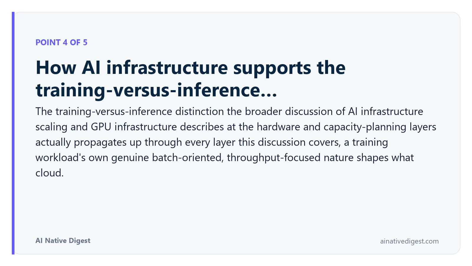 Point 4 of 5: How AI infrastructure supports the training-versus-inference…. The training-versus-inference distinction the broader discussion of AI infrastructure scaling and GPU infrastructure describes at the hardware and capacity-planning layers actually propagates up through every layer this discussion covers, a training workload's own genuine batch-oriented, throughput-focused nature shapes what cloud. ainativedigest.com