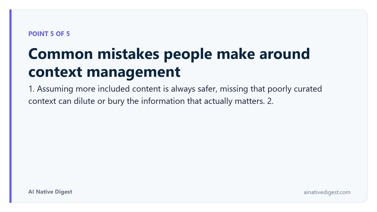 Point 5 of 5: Common mistakes people make around context management. 1. Assuming more included content is always safer, missing that poorly curated context can dilute or bury the information that actually matters. 2. ainativedigest.com