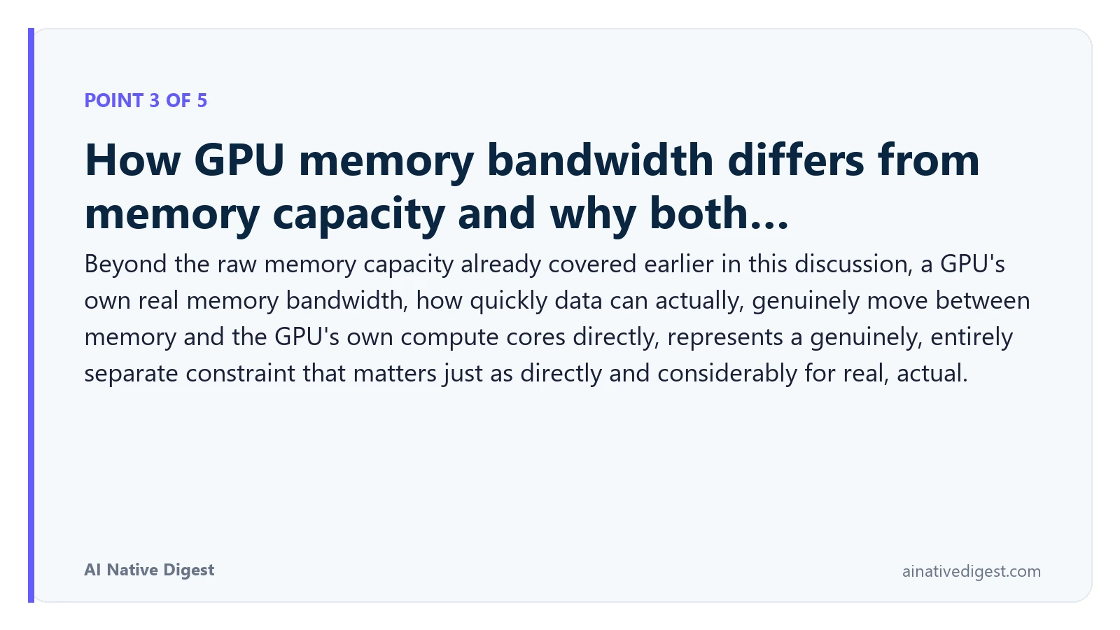 Point 3 of 5: How GPU memory bandwidth differs from memory capacity and why both…. Beyond the raw memory capacity already covered earlier in this discussion, a GPU's own real memory bandwidth, how quickly data can actually, genuinely move between memory and the GPU's own compute cores directly, represents a genuinely, entirely separate constraint that matters just as directly and considerably for real, actual. ainativedigest.com