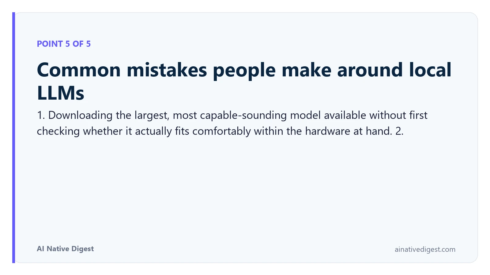Point 5 of 5: Common mistakes people make around local LLMs. 1. Downloading the largest, most capable-sounding model available without first checking whether it actually fits comfortably within the hardware at hand. 2. ainativedigest.com
