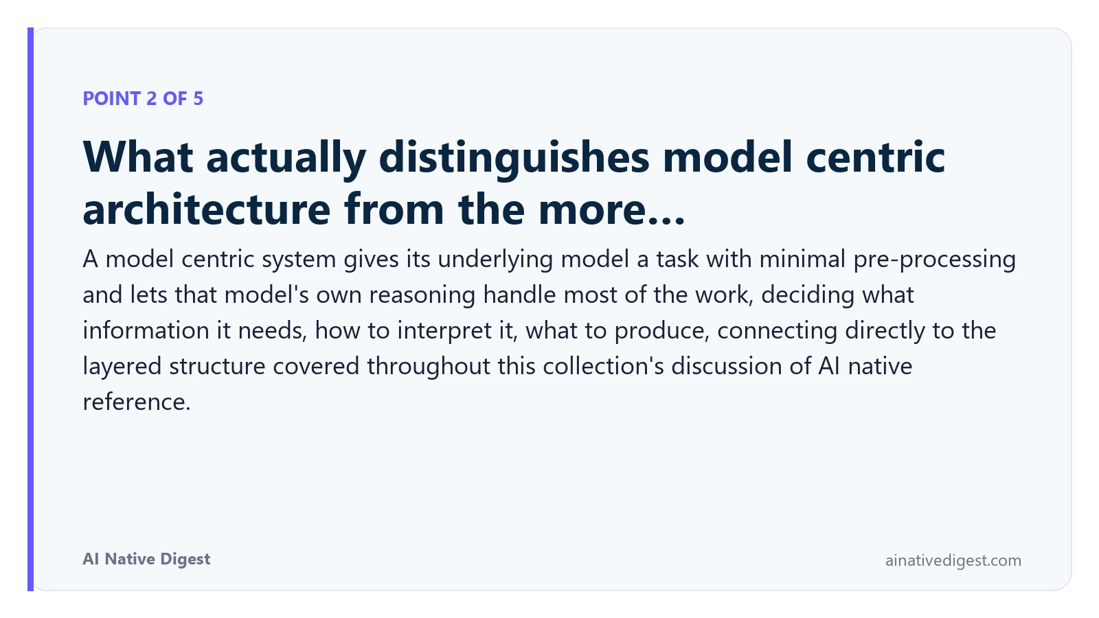 Point 2 of 5: What actually distinguishes model centric architecture from the more…. A model centric system gives its underlying model a task with minimal pre-processing and lets that model's own reasoning handle most of the work, deciding what information it needs, how to interpret it, what to produce, connecting directly to the layered structure covered throughout this collection's discussion of AI native reference. ainativedigest.com