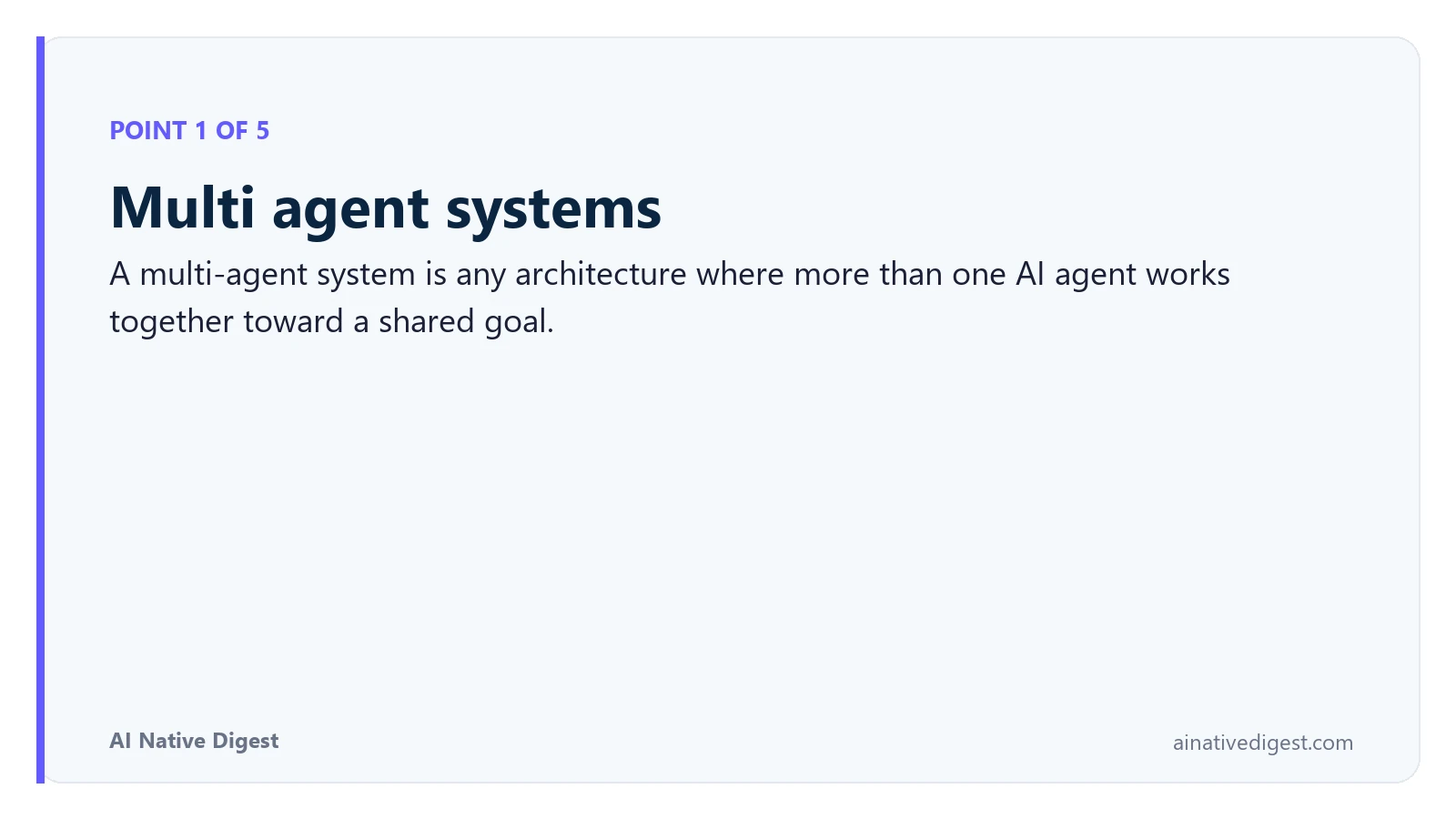Point 1 of 5: Multi agent systems. A multi-agent system is any architecture where more than one AI agent works together toward a shared goal. ainativedigest.com