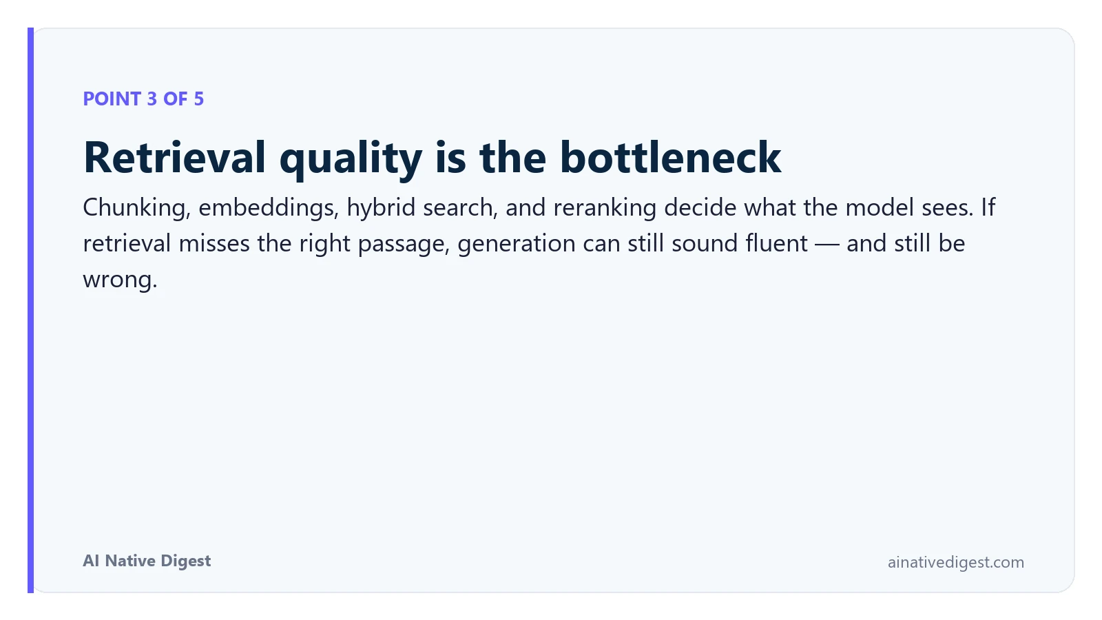 Point 3 of 5: Retrieval quality is the bottleneck. Chunking, embeddings, hybrid search, and reranking decide what the model sees. If retrieval misses the right passage, generation can still sound fluent — and still be wrong. ainativedigest.com